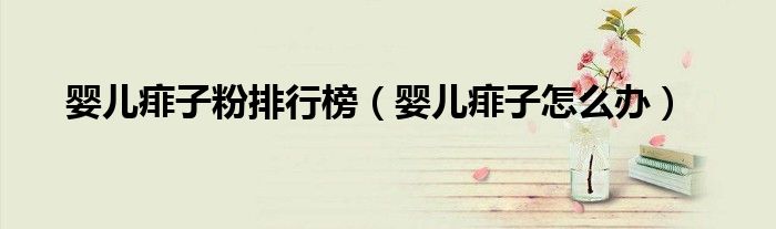 嬰兒痱子粉排行榜(嬰兒痱子怎么辦)