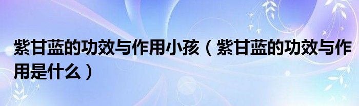 紫甘藍(lán)的功效與作用小孩（紫甘藍(lán)的功效與作用是什么）