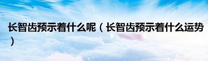 長智齒預(yù)示著什么呢（長智齒預(yù)示著什么運(yùn)勢）
