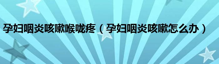 孕婦咽炎咳嗽喉嚨疼（孕婦咽炎咳嗽怎么辦）