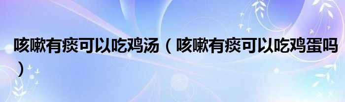 咳嗽有痰可以吃雞湯（咳嗽有痰可以吃雞蛋嗎）