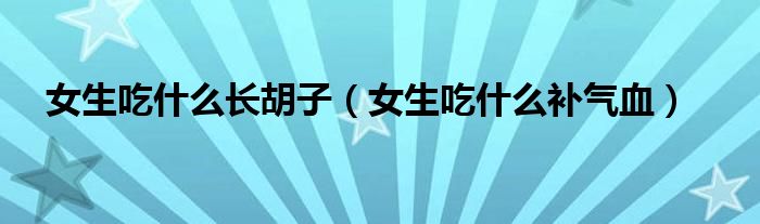 女生吃什么長胡子（女生吃什么補(bǔ)氣血）
