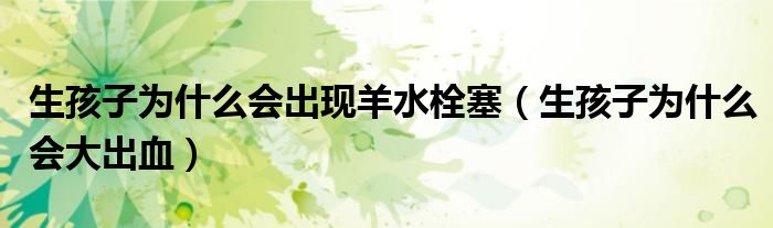 生孩子為什么會(huì)出現(xiàn)羊水栓塞（生孩子為什么會(huì)大出血）