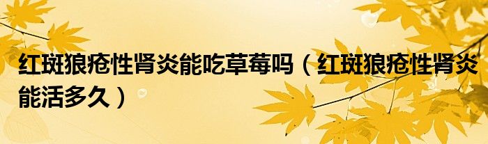 紅斑狼瘡性腎炎能吃草莓嗎（紅斑狼瘡性腎炎能活多久）