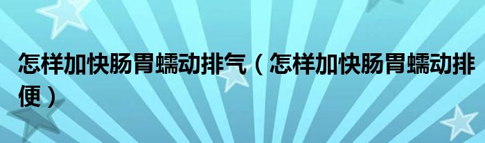 怎樣加快腸胃蠕動排氣（怎樣加快腸胃蠕動排便）