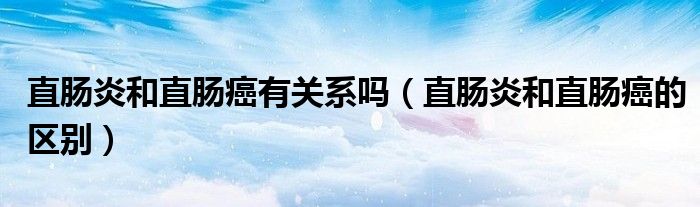 直腸炎和直腸癌有關(guān)系嗎（直腸炎和直腸癌的區(qū)別）