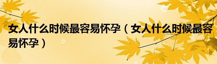女人什么時(shí)候最容易懷孕（女人什么時(shí)候最容易懷孕）