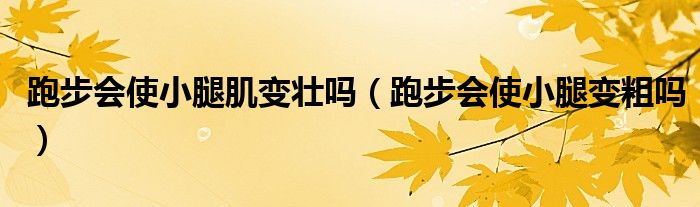 跑步會(huì)使小腿肌變壯嗎（跑步會(huì)使小腿變粗嗎）