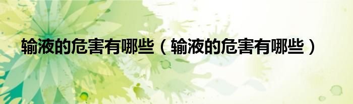 輸液的危害有哪些（輸液的危害有哪些）