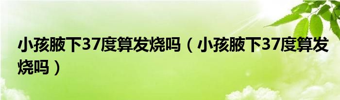 小孩腋下37度算發(fā)燒嗎（小孩腋下37度算發(fā)燒嗎）