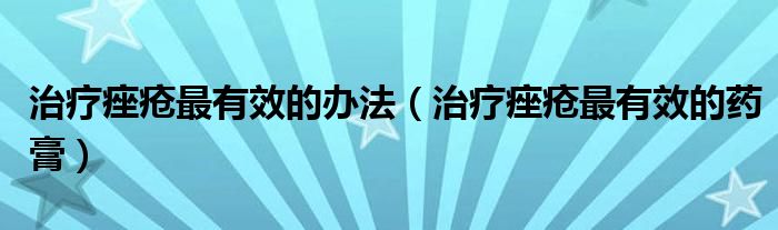 治療痤瘡最有效的辦法（治療痤瘡最有效的藥膏）