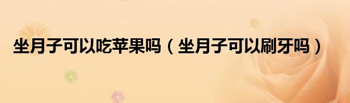 坐月子可以吃蘋果嗎（坐月子可以刷牙嗎）