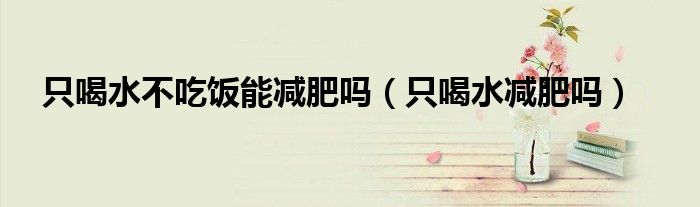 只喝水不吃飯能減肥嗎（只喝水減肥嗎）