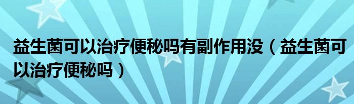 益生菌可以治療便秘嗎有副作用沒（益生菌可以治療便秘嗎）