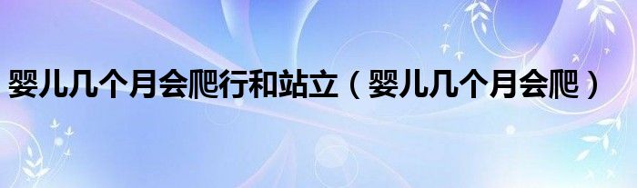 嬰兒幾個(gè)月會(huì)爬行和站立（嬰兒幾個(gè)月會(huì)爬）