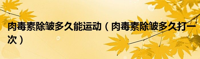 肉毒素除皺多久能運(yùn)動（肉毒素除皺多久打一次）