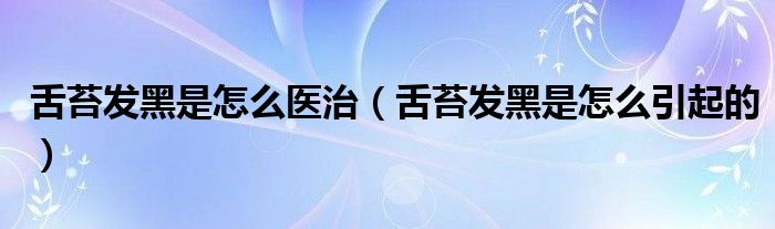 舌苔發(fā)黑是怎么醫(yī)治（舌苔發(fā)黑是怎么引起的）