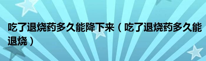 吃了退燒藥多久能降下來(lái)（吃了退燒藥多久能退燒）