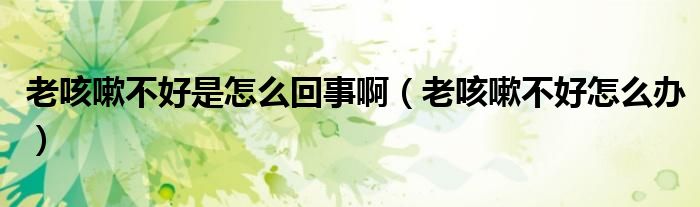 老咳嗽不好是怎么回事?。ɡ峡人圆缓迷趺崔k）