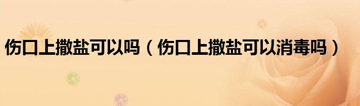 傷口上撒鹽可以嗎（傷口上撒鹽可以消毒嗎）