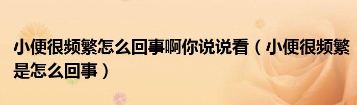小便很頻繁怎么回事啊你說說看（小便很頻繁是怎么回事）