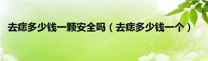 去痣多少錢一顆安全嗎（去痣多少錢一個）