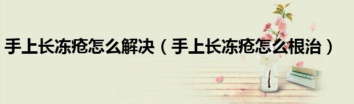 手上長凍瘡怎么解決（手上長凍瘡怎么根治）