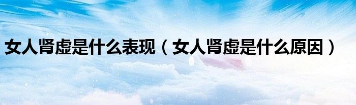 女人腎虛是什么表現(xiàn)（女人腎虛是什么原因）