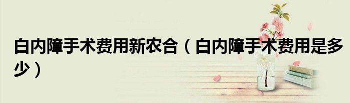 白內(nèi)障手術(shù)費(fèi)用新農(nóng)合（白內(nèi)障手術(shù)費(fèi)用是多少）