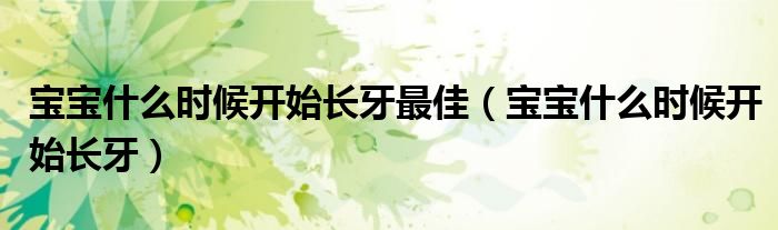 寶寶什么時(shí)候開(kāi)始長(zhǎng)牙最佳（寶寶什么時(shí)候開(kāi)始長(zhǎng)牙）