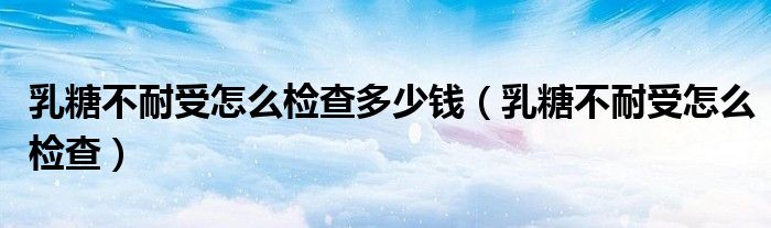 乳糖不耐受怎么檢查多少錢（乳糖不耐受怎么檢查）