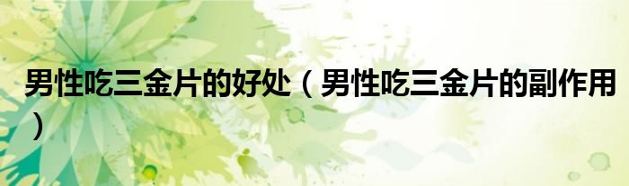 男性吃三金片的好處（男性吃三金片的副作用）