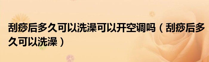 刮痧后多久可以洗澡可以開空調嗎（刮痧后多久可以洗澡）