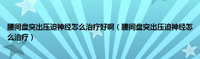 腰間盤突出壓迫神經(jīng)怎么治療好?。ㄑg盤突出壓迫神經(jīng)怎么治療）
