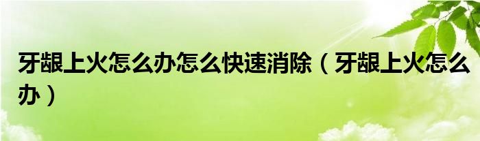 牙齦上火怎么辦怎么快速消除(牙齦上火怎么辦)