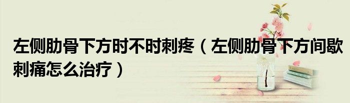 左側(cè)肋骨下方時(shí)不時(shí)刺疼（左側(cè)肋骨下方間歇刺痛怎么治療）