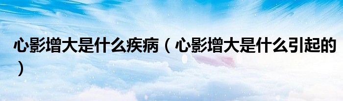 心影增大是什么疾?。ㄐ挠霸龃笫鞘裁匆鸬模?class='thumb lazy' /></a>
		    <header>
		<h2><a  href=