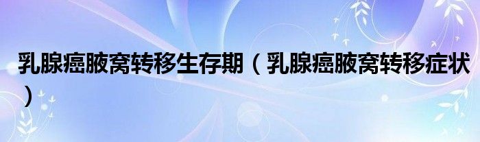 乳腺癌腋窩轉(zhuǎn)移生存期（乳腺癌腋窩轉(zhuǎn)移癥狀）