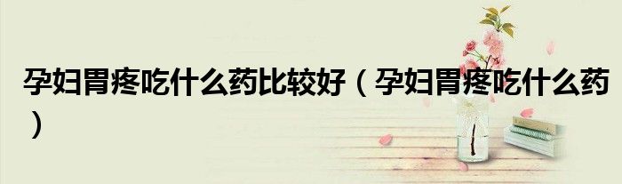 孕婦胃疼吃什么藥比較好（孕婦胃疼吃什么藥）