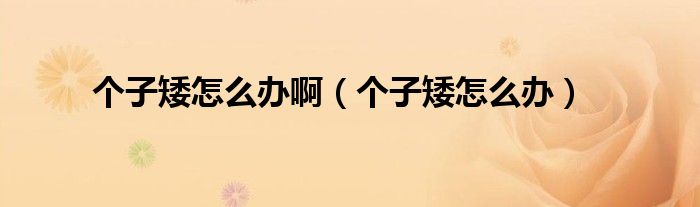 個(gè)子矮怎么辦?。▊€(gè)子矮怎么辦）
