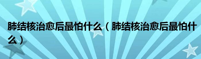 肺結(jié)核治愈后最怕什么（肺結(jié)核治愈后最怕什么）