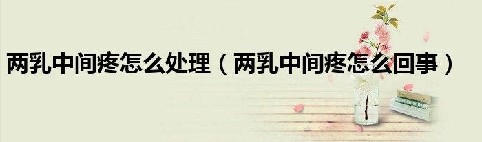 兩乳中間疼怎么處理（兩乳中間疼怎么回事）