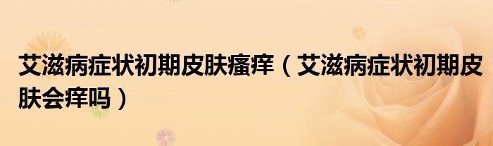 艾滋病癥狀初期皮膚瘙癢（艾滋病癥狀初期皮膚會癢嗎）