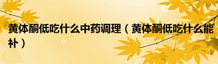 黃體酮低吃什么中藥調(diào)理（黃體酮低吃什么能補）