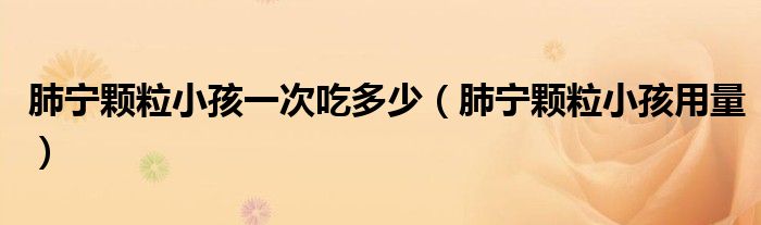 肺寧顆粒小孩一次吃多少(肺寧顆粒小孩用量)