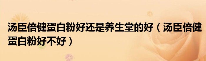 湯臣倍健蛋白粉好還是養(yǎng)生堂的好（湯臣倍健蛋白粉好不好）