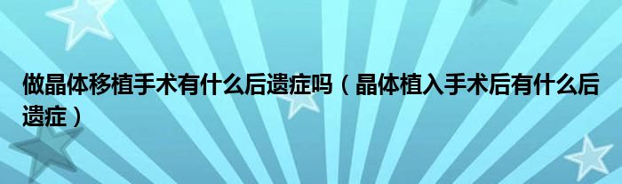 做晶體移植手術(shù)有什么后遺癥嗎（晶體植入手術(shù)后有什么后遺癥）