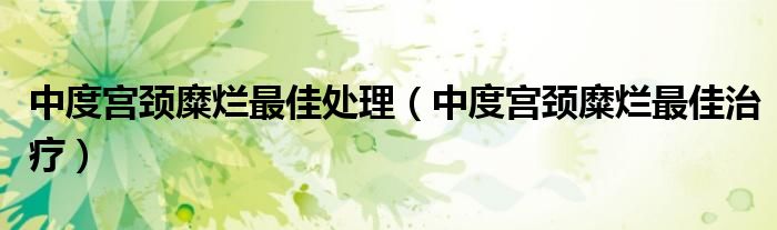 中度宮頸糜爛最佳處理（中度宮頸糜爛最佳治療）
