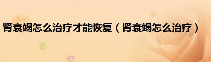 腎衰竭怎么治療才能恢復(fù)（腎衰竭怎么治療）
