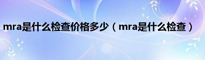 mra是什么檢查價格多少（mra是什么檢查）